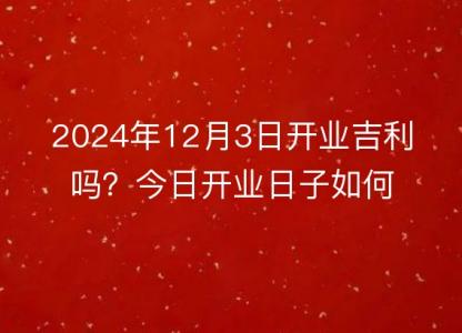 2024年12月3日开业吉利吗?今日开业日子如何?