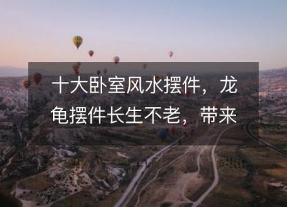 十大卧室风水摆件,龙龟摆件长生不老,带来财富与好运