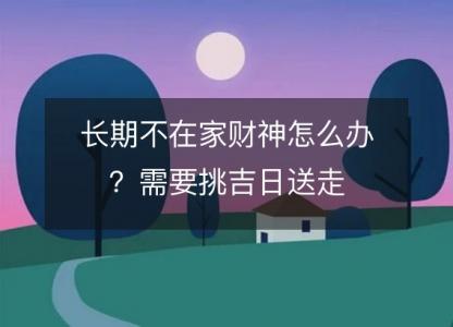 长期不在家财神怎么办?需要挑吉日送走