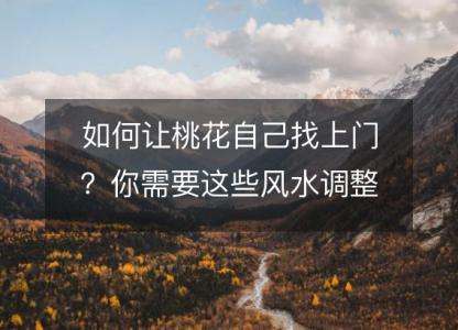 如何让桃花自己找上门?你需要这些风水调整。