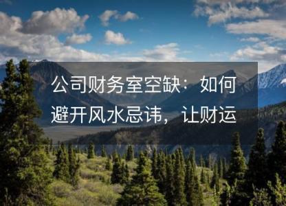 公司财务室空缺:如何避开风水忌讳,让财运旺旺