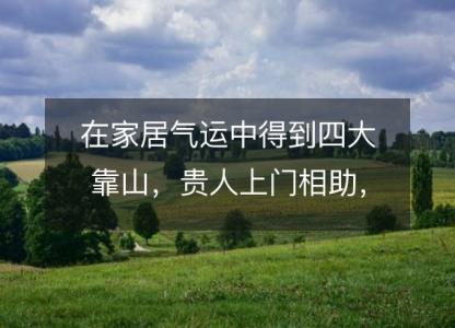 在家居气运中得到四大靠山,贵人上门相助,事业风生水起!