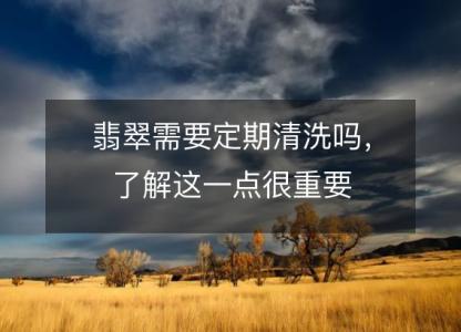 翡翠需要定期清洗吗,了解这一点很重要