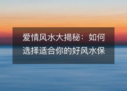 爱情风水大揭秘:如何选择适合你的好风水保爱情