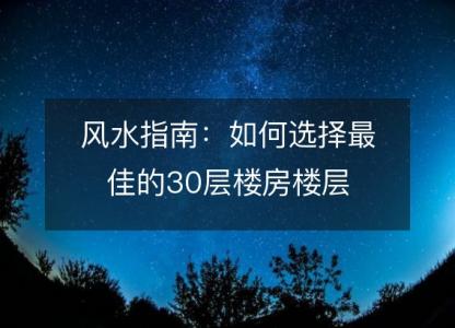 风水指南:如何选择最佳的30层楼房楼层