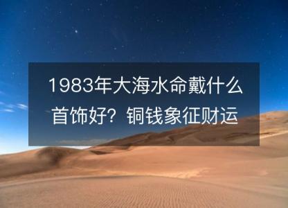 1983年大海水命戴什么首饰好?铜钱象征财运旺盛