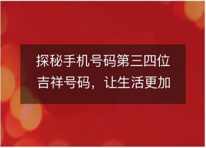 探秘手机号码第三四位吉祥号码,让生活更加幸福吉祥