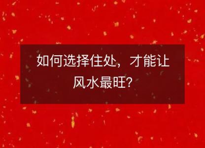 如何选择住处,才能让风水最旺?