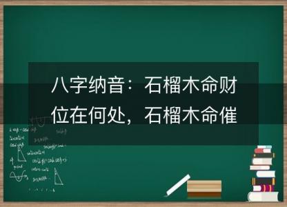 八字纳音:石榴木命财位在何处,石榴木命催旺财运