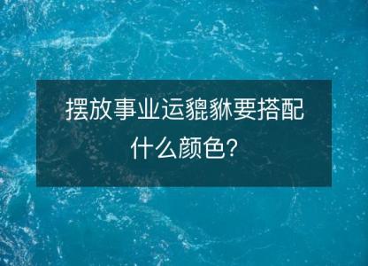 摆放事业运貔貅要搭配什么颜色?