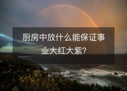 厨房中放什么能保证事业大红大紫?