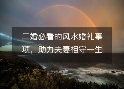 二婚必看的风水婚礼事项,助力夫妻相守一生
