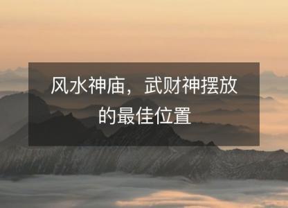 风水神庙,武财神摆放的最佳位置