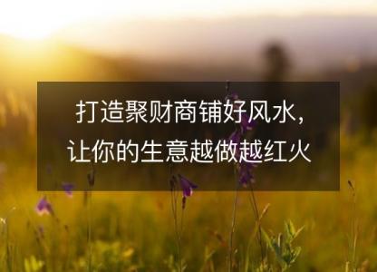 打造聚财商铺好风水,让你的生意越做越红火