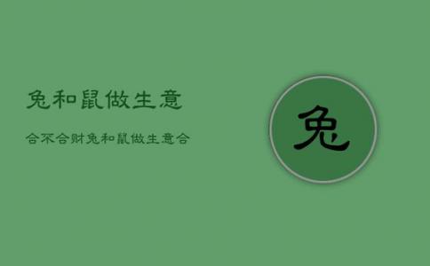 属鼠的跟属兔的做生意合不合财运 鼠跟兔为什么是大忌是什么意思?