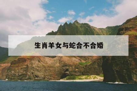 属羊和属蛇的人不能结婚吗 属羊与蛇相冲是什么意思?