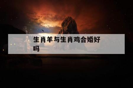 属鸡与属羊婚配 女不嫁属羊男不娶属鸡是什么意思?